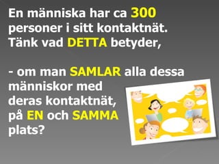 En människa har ca  300  personer i sitt kontaktnät. Tänk vad  DETTA  betyder, - om man  SAMLAR  alla dessa människor med  deras kontaktnät,  på  EN  och  SAMMA   plats?  