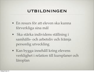 utbildningen
• En resurs för att eleven ska kunna
förverkliga sina mål
• Ska stärka individens ställning i
samhälls- och arbetsliv och främja
personlig utveckling
• Kan bygga innehåll kring elevens
verklighet i relation till kursplaner och
läroplan
lördag 8 mars 14

 