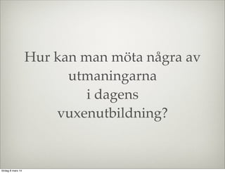 Hur kan man möta några av
utmaningarna
i dagens
vuxenutbildning?

lördag 8 mars 14

 