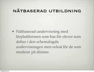 nätbaserad utbildning

• Nätbaserad undervisning med
lärplattformen som bas för elever som
deltar i den schemalagda
undervisningen men också för de som
studerar på distans

lördag 8 mars 14

 