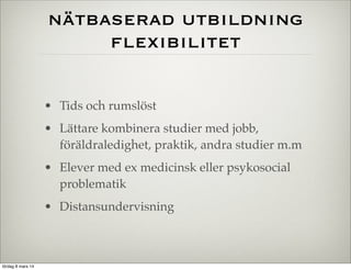 nätbaserad utbildning
flexibilitet
• Tids och rumslöst
• Lättare kombinera studier med jobb,
föräldraledighet, praktik, andra studier m.m
• Elever med ex medicinsk eller psykosocial
problematik
• Distansundervisning

lördag 8 mars 14

 