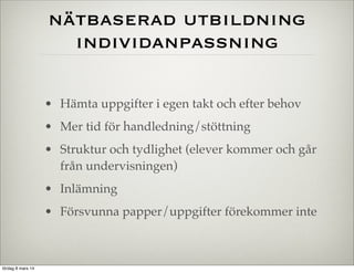 nätbaserad utbildning
individanpassning
• Hämta uppgifter i egen takt och efter behov
• Mer tid för handledning/stöttning
• Struktur och tydlighet (elever kommer och går
från undervisningen)
• Inlämning
• Försvunna papper/uppgifter förekommer inte

lördag 8 mars 14

 