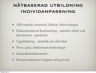 nätbaserad utbildning
individanpassning
• Allt samlat; material, länkar, hörövningar
• Dokumenterad bedömning - mindre skört vid
lärarbyten - portfolio
• Uppföljning - statistik på aktivitet
• Prov, quiz, lektionsutvärderingar
• Samarbetsdokument
• Kommunikation (öppen och privat)

lördag 8 mars 14

 