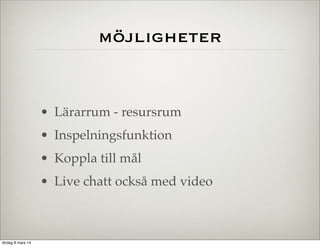möjligheter

• Lärarrum - resursrum
• Inspelningsfunktion
• Koppla till mål
• Live chatt också med video

lördag 8 mars 14

 