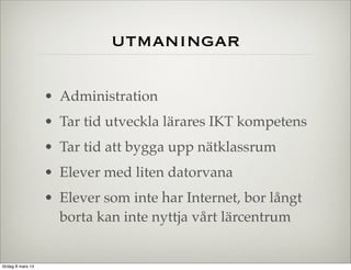 utmaningar
• Administration
• Tar tid utveckla lärares IKT kompetens
• Tar tid att bygga upp nätklassrum
• Elever med liten datorvana
• Elever som inte har Internet, bor långt
borta kan inte nyttja vårt lärcentrum

lördag 8 mars 14

 