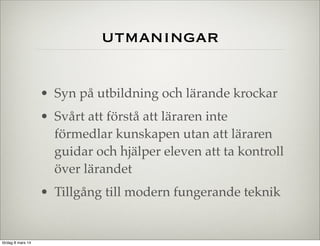 utmaningar
• Syn på utbildning och lärande krockar
• Svårt att förstå att läraren inte
förmedlar kunskapen utan att läraren
guidar och hjälper eleven att ta kontroll
över lärandet
• Tillgång till modern fungerande teknik

lördag 8 mars 14

 
