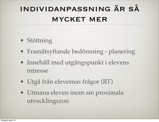 individanpassning är så
mycket mer
• Stöttning
• Framåtsyftande bedömning - planering
• Innehåll med utgångspunkt i elevens
intresse
• Utgå från elevernas frågor (RT)
• Utmana eleven inom sin proximala
utvecklingszon
lördag 8 mars 14

 