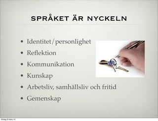 språket är nyckeln
• Identitet/personlighet
• Reﬂektion
• Kommunikation
• Kunskap
• Arbetsliv, samhällsliv och fritid
• Gemenskap

lördag 8 mars 14

 