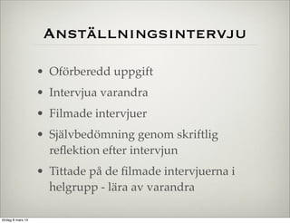 Anställningsintervju
• Oförberedd uppgift
• Intervjua varandra
• Filmade intervjuer
• Självbedömning genom skriftlig
reﬂektion efter intervjun
• Tittade på de ﬁlmade intervjuerna i
helgrupp - lära av varandra
lördag 8 mars 14

 