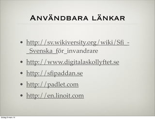 Användbara länkar
• http://sv.wikiversity.org/wiki/Sﬁ__Svenska_för_invandrare
• http://www.digitalaskollyftet.se
• http://sﬁpaddan.se
• http://padlet.com
• http://en.linoit.com

lördag 8 mars 14

 