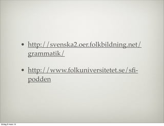 • http://svenska2.oer.folkbildning.net/
grammatik/
• http://www.folkuniversitetet.se/sﬁpodden

lördag 8 mars 14

 