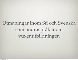 Utmaningar inom Sﬁ och Svenska
som andraspråk inom
vuxenutbildningen

lördag 8 mars 14

 