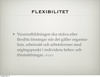 flexibilitet

• Vuxenutbildningen ska sträva efter
ﬂexibla lösningar när det gäller organisation, arbetssätt och arbetsformer med
utgångspunkt i individens behov och
förutsättningar. LVUX12

lördag 8 mars 14

 