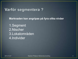 Marknaden kan angripas på fyra olika nivåer

1.Segment
2.Nischer
3.Lokalområden
4.Individer

2013-10-27

Stephan Philipson Markandsutveckling

4

 