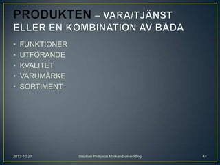 •
•
•
•
•

FUNKTIONER
UTFÖRANDE
KVALITET
VARUMÄRKE
SORTIMENT

2013-10-27

Stephan Philipson Markandsutveckling

44

 