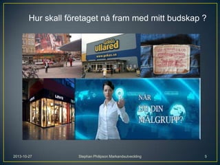 Hur skall företaget nå fram med mitt budskap ?

2013-10-27

Stephan Philipson Markandsutveckling

5

 