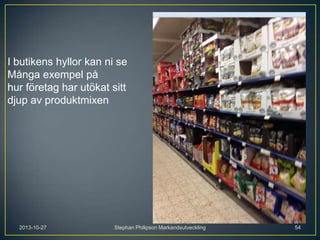 I butikens hyllor kan ni se
Många exempel på
hur företag har utökat sitt
djup av produktmixen

2013-10-27

Stephan Philipson Markandsutveckling

54

 
