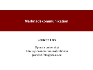 Marknadskommunikation




         Jeanette Fors

       Uppsala universitet
Företagsekonomiska institutionen
     jeanette.fors@fek.uu.se
 