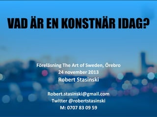 VAD ÄR EN KONSTNÄR IDAG?

Föreläsning The Art of Sweden, Örebro
24 november 2013

Robert Stasinski
Robert.stasinski@gmail.com
Twitter @robertstasinski
M: 0707 83 09 59

 