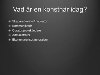 Vad är en konstnär idag?
Skapare/kreatör/innovatör
Kommunikatör
Curator/projektledare
Administratör

Ekonom/revisor/fundraisor

 