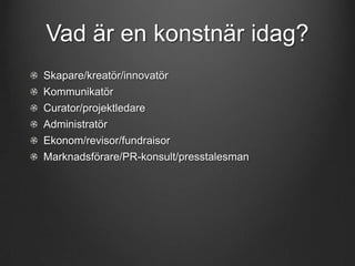 Vad är en konstnär idag?
Skapare/kreatör/innovatör
Kommunikatör
Curator/projektledare
Administratör

Ekonom/revisor/fundraisor
Marknadsförare/PR-konsult/presstalesman

 