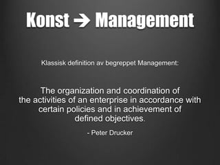 Konst  Management
Klassisk definition av begreppet Management:

The organization and coordination of
the activities of an enterprise in accordance with
certain policies and in achievement of
defined objectives.
- Peter Drucker

 