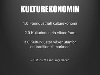 KULTUREKONOMIN
1.0 Förindustriell kulturekonomi
2.0 Kulturindustrin växer fram
3.0 Kulturkluster växer utanför
en traditionell marknad

- Kultur 3.0, Pier Luigi Sacco

 