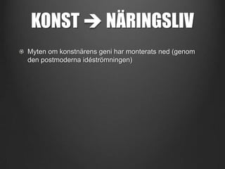 KONST  NÄRINGSLIV
Myten om konstnärens geni har monterats ned (genom
den postmoderna idéströmningen)

 