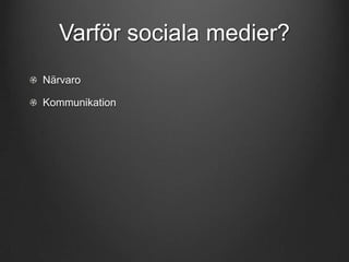 Varför sociala medier?
Närvaro
Kommunikation

 