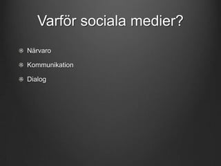 Varför sociala medier?
Närvaro
Kommunikation
Dialog

 