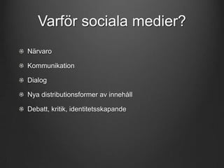 Varför sociala medier?
Närvaro
Kommunikation
Dialog

Nya distributionsformer av innehåll
Debatt, kritik, identitetsskapande

 