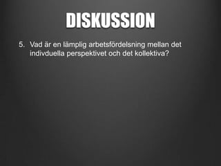 DISKUSSION
5. Vad är en lämplig arbetsfördelsning mellan det
indivduella perspektivet och det kollektiva?

 