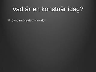 Vad är en konstnär idag?
Skapare/kreatör/innovatör

 