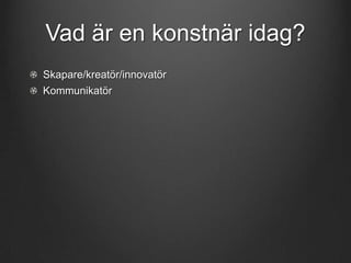 Vad är en konstnär idag?
Skapare/kreatör/innovatör
Kommunikatör

 