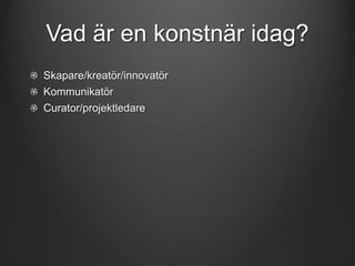 Vad är en konstnär idag?
Skapare/kreatör/innovatör
Kommunikatör
Curator/projektledare

 