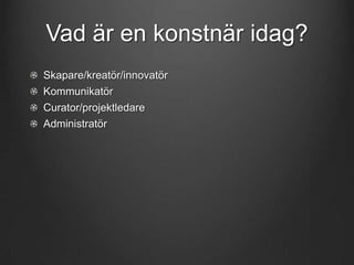 Vad är en konstnär idag?
Skapare/kreatör/innovatör
Kommunikatör
Curator/projektledare
Administratör

 