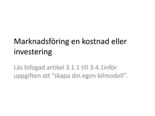 Marknadsföring en kostnad eller
investering
Läs bifogad artikel 3.1.1 till 3.4.1inför
uppgiften att ”skapa din egen bilmodell”.
 