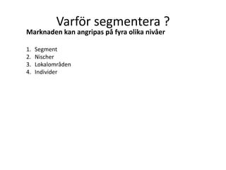 Varför segmentera ?
Marknaden kan angripas på fyra olika nivåer

1.   Segment
2.   Nischer
3.   Lokalområden
4.   Individer
 