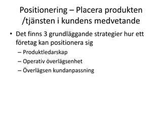 Positionering – Placera produkten
    /tjänsten i kundens medvetande
• Det finns 3 grundläggande strategier hur ett
  företag kan positionera sig
  – Produktledarskap
  – Operativ överlägsenhet
  – Överlägsen kundanpassning
 
