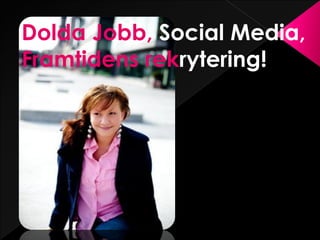 Dolda Jobb, Social Media,
Framtidens rekrytering!
 