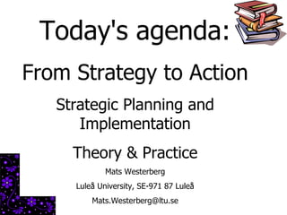 Today's agenda: From Strategy to Action Strategic Planning and Implementation Theory & Practice Mats Westerberg Luleå University, SE-971 87 Luleå [email_address] 