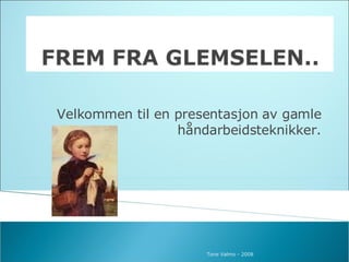 Velkommen til en presentasjon av gamle håndarbeidsteknikker. Tone Valmo - 2008 