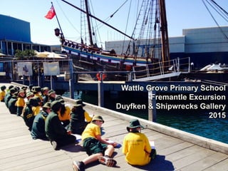 Wattle Grove Primary School
Fremantle Excursion
Duyfken & Shipwrecks Gallery
2015
 