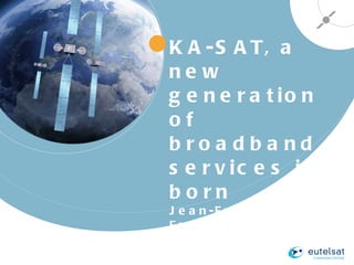 KA-SAT, a new generation of broadband services is born Jean-François Fremaux Director of Business Development Eutelsat 
