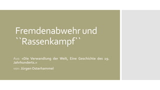 Fremdenabwehr und
``Rassenkampf``
Aus: «Die Verwandlung der Welt, Eine Geschichte des 19.
Jahrhunderts.»
von: Jürgen Osterhammel
 