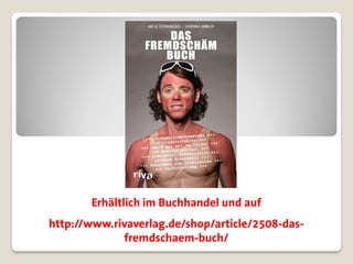 Erhältlich im Buchhandel und auf
http://www.rivaverlag.de/shop/article/2508-das-
              fremdschaem-buch/
 