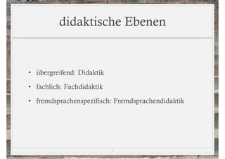 didaktische Ebenen 
• übergreifend: Didaktik 
• fachlich: Fachdidaktik 
• fremdsprachenspezifisch: Fremdsprachendidaktik 
3 
 
