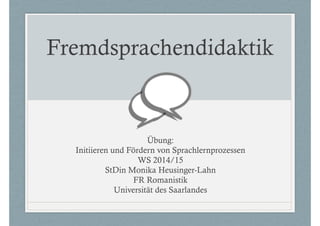 Fremdsprachendidaktik 
Übung: 
Initiieren und Fördern von Sprachlernprozessen 
WS 2014/15 
StDin Monika Heusinger-Lahn 
FR Romanistik 
Universität des Saarlandes 
 