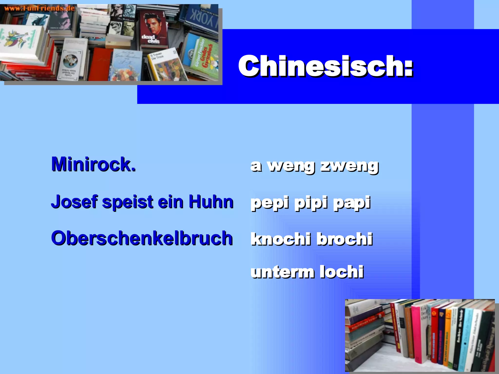 Chinesisch: Minirock.   a weng zweng Josef speist ein Huhn pepi pipi papi Oberschenkelbruch knochi brochi unterm lochi 