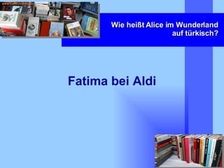 Wie heißt Alice im Wunderland auf türkisch? Fatima bei Aldi 